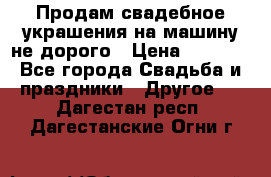 Продам свадебное украшения на машину не дорого › Цена ­ 3 000 - Все города Свадьба и праздники » Другое   . Дагестан респ.,Дагестанские Огни г.